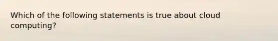 Which of the following statements is true about cloud computing?