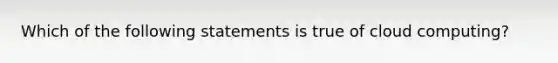 Which of the following statements is true of cloud computing?