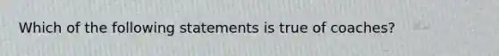 Which of the following statements is true of coaches?