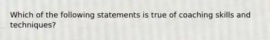 Which of the following statements is true of coaching skills and techniques?