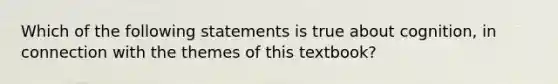 Which of the following statements is true about cognition, in connection with the themes of this textbook?