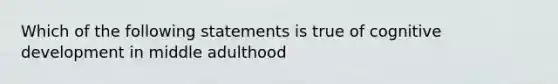 Which of the following statements is true of cognitive development in middle adulthood