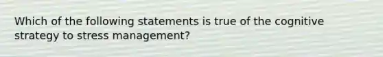 Which of the following statements is true of the cognitive strategy to stress management?