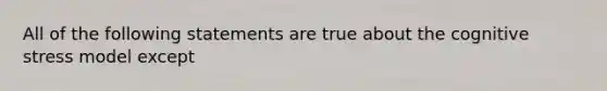 All of the following statements are true about the cognitive stress model except