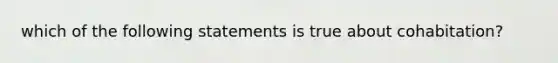 which of the following statements is true about cohabitation?