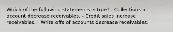 Which of the following statements is​ true? - Collections on account decrease receivables. - Credit sales increase receivables. - ​Write-offs of accounts decrease receivables.