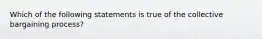 Which of the following statements is true of the collective bargaining process?