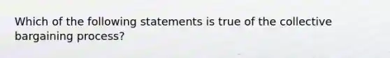 Which of the following statements is true of the collective bargaining process?