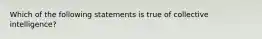 Which of the following statements is true of collective intelligence?