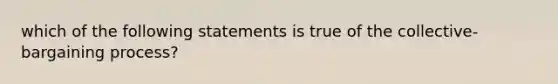 which of the following statements is true of the collective-bargaining process?