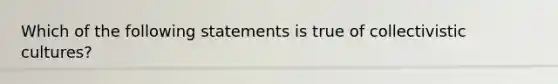 Which of the following statements is true of collectivistic cultures?