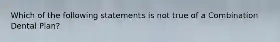 Which of the following statements is not true of a Combination Dental Plan?