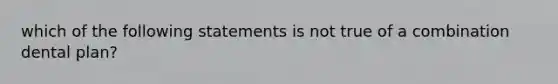 which of the following statements is not true of a combination dental plan?