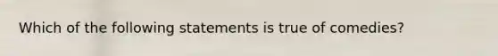 Which of the following statements is true of comedies?