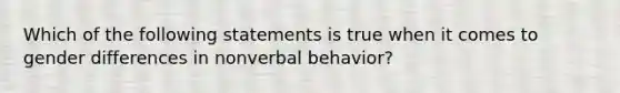 Which of the following statements is true when it comes to gender differences in nonverbal behavior?