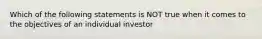 Which of the following statements is NOT true when it comes to the objectives of an individual investor