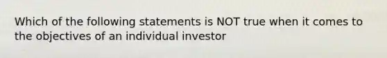 Which of the following statements is NOT true when it comes to the objectives of an individual investor