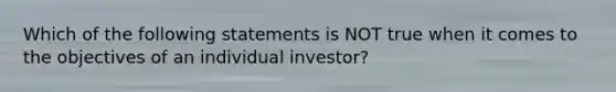 Which of the following statements is NOT true when it comes to the objectives of an individual investor?