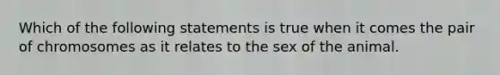 Which of the following statements is true when it comes the pair of chromosomes as it relates to the sex of the animal.