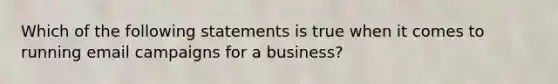 Which of the following statements is true when it comes to running email campaigns for a business?