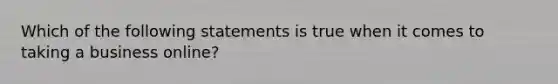 Which of the following statements is true when it comes to taking a business online?