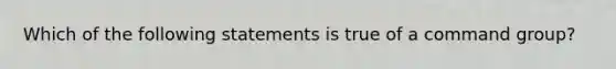 Which of the following statements is true of a command group?