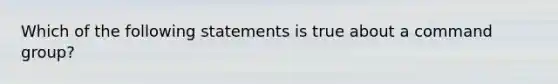 Which of the following statements is true about a command group?