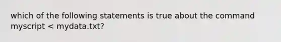 which of the following statements is true about the command myscript < mydata.txt?