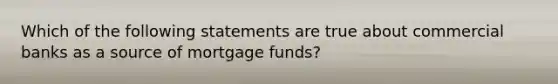 Which of the following statements are true about commercial banks as a source of mortgage funds?