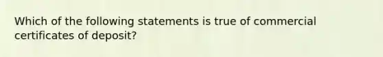 Which of the following statements is true of commercial certificates of deposit?