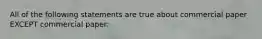 All of the following statements are true about commercial paper EXCEPT commercial paper: