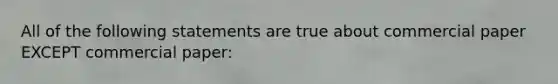 All of the following statements are true about commercial paper EXCEPT commercial paper: