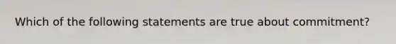 Which of the following statements are true about commitment?