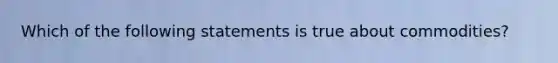 Which of the following statements is true about commodities?