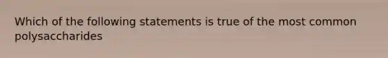 Which of the following statements is true of the most common polysaccharides