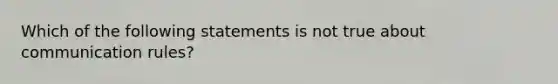 Which of the following statements is not true about communication rules?