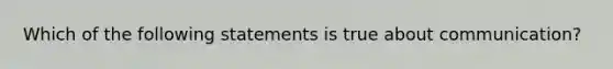 Which of the following statements is true about communication?