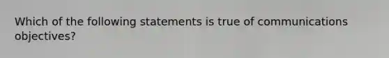 Which of the following statements is true of communications objectives?