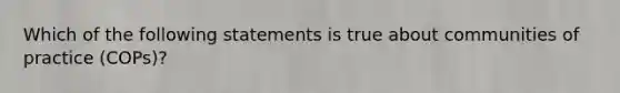 Which of the following statements is true about communities of practice (COPs)?