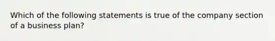 Which of the following statements is true of the company section of a business plan?