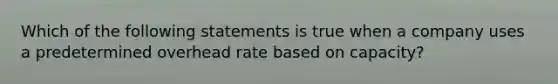 Which of the following statements is true when a company uses a predetermined overhead rate based on capacity?