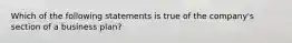 Which of the following statements is true of the company's section of a business plan?