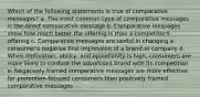 Which of the following statements is true of comparative messages? a. The most common type of comparative messages is the direct comparative message b. Comparative messages show how much better the offering is than a competitor's offering c. Comparative messages are useful in changing a consumer's negative first impression of a brand or company d. When motivation, ability, and opportunity is high, consumers are more likely to confuse the advertised brand with its competition e. Negatively framed comparative messages are more effective for promotion-focused consumers than positively framed comparative messages