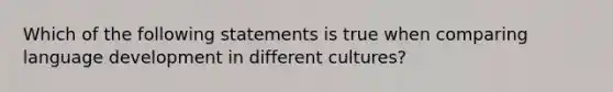 Which of the following statements is true when comparing language development in different cultures?