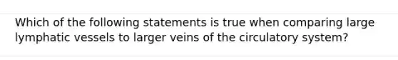 Which of the following statements is true when comparing large lymphatic vessels to larger veins of the circulatory system?