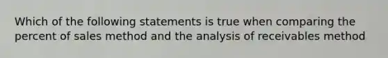 Which of the following statements is true when comparing the percent of sales method and the analysis of receivables method