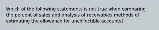 Which of the following statements is not true when comparing the percent of sales and analysis of receivables methods of estimating the allowance for uncollectible accounts?