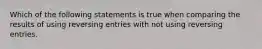 Which of the following statements is true when comparing the results of using reversing entries with not using reversing entries.