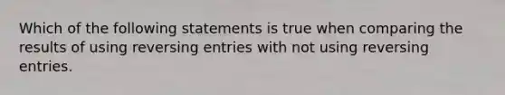 Which of the following statements is true when comparing the results of using reversing entries with not using reversing entries.