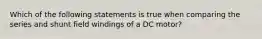 Which of the following statements is true when comparing the series and shunt field windings of a DC motor?